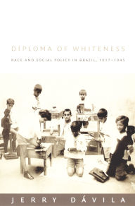 Title: Diploma of Whiteness: Race and Social Policy in Brazil, 1917-1945 / Edition 1, Author: Jerry Dïvila