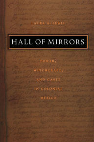 Title: Hall of Mirrors: Power, Witchcraft, and Caste in Colonial Mexico / Edition 1, Author: Laura A. Lewis
