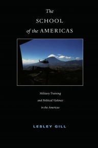 Title: The School of the Americas: Military Training and Political Violence in the Americas / Edition 1, Author: Lesley Gill
