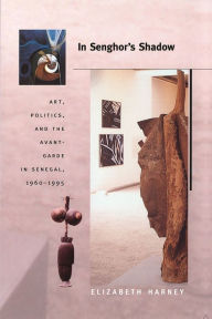Title: In Senghor's Shadow: Art, Politics, and the Avant-Garde in Senegal, 1960-1995 / Edition 1, Author: Elizabeth Harney