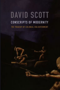 Title: Conscripts of Modernity: The Tragedy of Colonial Enlightenment / Edition 1, Author: David Scott
