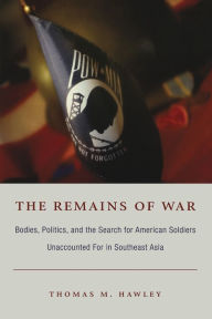 Title: The Remains of War: Bodies, Politics, and the Search for American Soldiers Unaccounted For in Southeast Asia, Author: Thomas M. Hawley