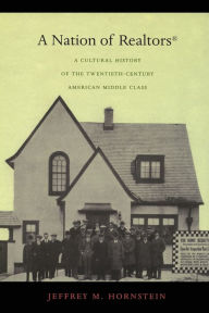 Title: A Nation of Realtors®: A Cultural History of the Twentieth-Century American Middle Class, Author: Jeffrey M. Hornstein