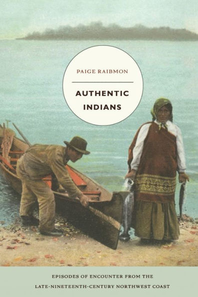 Authentic Indians: Episodes of Encounter from the Late-Nineteenth-Century Northwest Coast / Edition 1