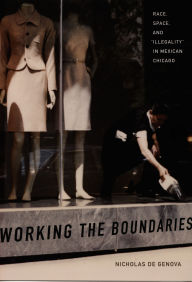 Title: Working the Boundaries: Race, Space, and Illegality in Mexican Chicago, Author: Nicholas De Genova