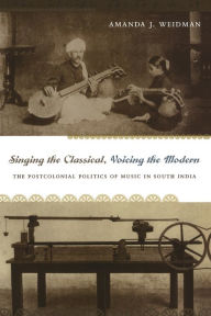 Title: Singing the Classical, Voicing the Modern: The Postcolonial Politics of Music in South India, Author: Amanda J. Weidman