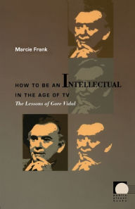 Title: How to Be an Intellectual in the Age of TV: The Lessons of Gore Vidal / Edition 1, Author: Marcie  Frank