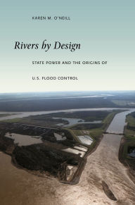 Title: Rivers by Design: State Power and the Origins of U.S. Flood Control, Author: Karen M O'Neill