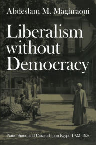 Title: Liberalism without Democracy: Nationhood and Citizenship in Egypt, 1922-1936, Author: Abdeslam M. Maghraoui