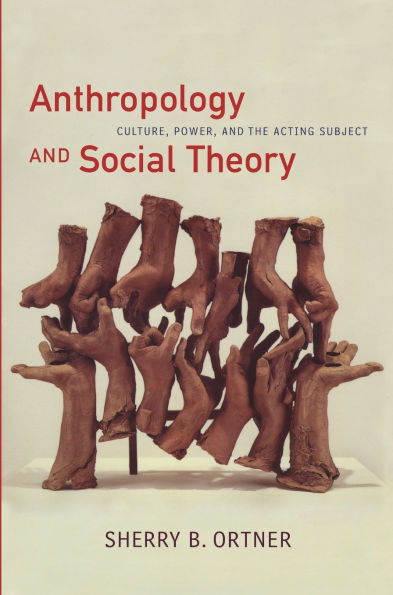 Anthropology and Social Theory: Culture, Power, and the Acting Subject