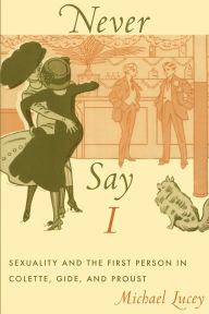 Never Say I: Sexuality and the First Person in Colette, Gide, and Proust