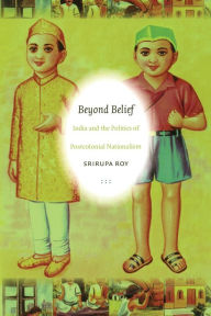 Title: Beyond Belief: India and the Politics of Postcolonial Nationalism / Edition 1, Author: Srirupa Roy