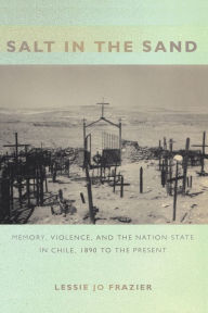 Title: Salt in the Sand: Memory, Violence, and the Nation-State in Chile, 1890 to the Present, Author: Lessie Jo Frazier