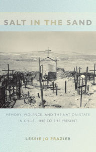 Title: Salt in the Sand: Memory, Violence, and the Nation-State in Chile, 1890 to the Present, Author: Lessie Jo Frazier