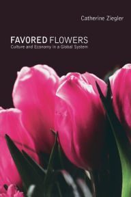 Title: Favored Flowers: Culture and Economy in a Global System / Edition 1, Author: Catherine Ziegler