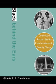 Title: Black behind the Ears: Dominican Racial Identity from Museums to Beauty Shops / Edition 1, Author: Ginetta E. B. Candelario