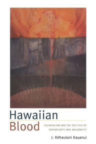 Title: Hawaiian Blood: Colonialism and the Politics of Sovereignty and Indigeneity, Author: J. Kehaulani Kauanui