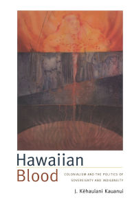 Title: Hawaiian Blood: Colonialism and the Politics of Sovereignty and Indigeneity, Author: J. Kehaulani Kauanui