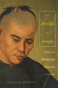 Title: The Afterlife of Images: Translating the Pathological Body between China and the West / Edition 1, Author: Ari Larissa Heinrich