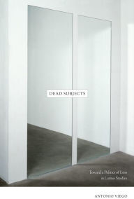 Title: Dead Subjects: Toward a Politics of Loss in Latino Studies / Edition 1, Author: Antonio Viego
