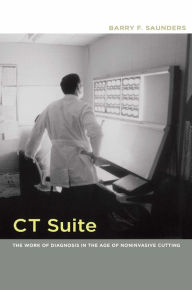 Title: CT Suite: The Work of Diagnosis in the Age of Noninvasive Cutting, Author: Barry F. Saunders