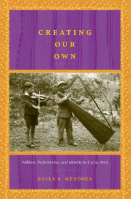 Title: Creating Our Own: Folklore, Performance, and Identity in Cuzco, Peru / Edition 1, Author: Zoila S Mendoza
