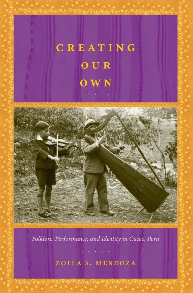 Creating Our Own: Folklore, Performance, and Identity in Cuzco, Peru / Edition 1