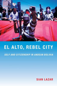 Title: El Alto, Rebel City: Self and Citizenship in Andean Bolivia, Author: Sian Lazar