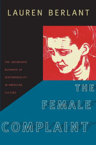 Title: The Female Complaint: The Unfinished Business of Sentimentality in American Culture / Edition 1, Author: Lauren Berlant