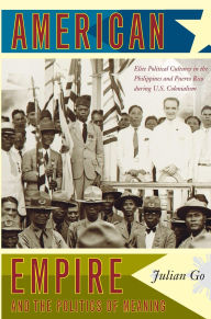Title: American Empire and the Politics of Meaning: Elite Political Cultures in the Philippines and Puerto Rico during U.S. Colonialism / Edition 1, Author: Julian Go