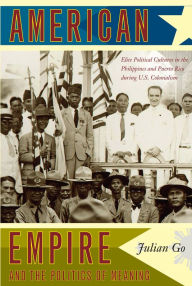 Title: American Empire and the Politics of Meaning: Elite Political Cultures in the Philippines and Puerto Rico during U.S. Colonialism, Author: Julian Go