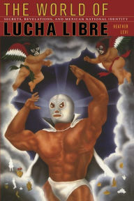 Title: The World of Lucha Libre: Secrets, Revelations, and Mexican National Identity, Author: Heather Levi