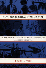 Title: Anthropological Intelligence: The Deployment and Neglect of American Anthropology in the Second World War, Author: David H Price