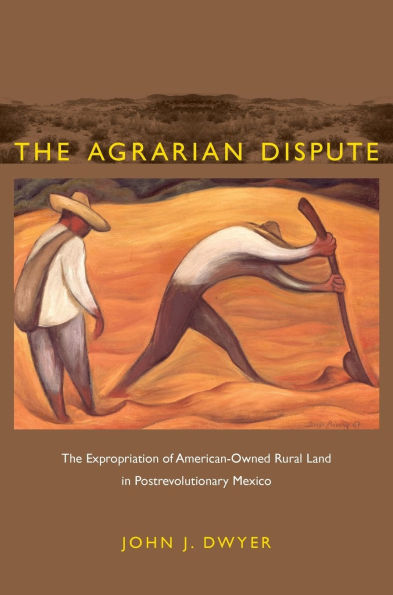 The Agrarian Dispute: The Expropriation of American-Owned Rural Land in Postrevolutionary Mexico