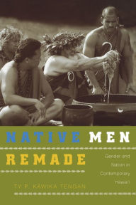 Title: Native Men Remade: Gender and Nation in Contemporary Hawai'i, Author: Ty P. Kawika Tengan