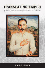 Title: Translating Empire: Jose Marti, Migrant Latino Subjects, and American Modernities, Author: Laura Lomas