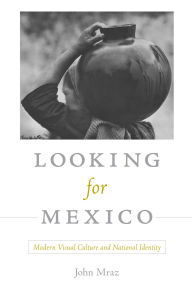 Title: Looking for Mexico: Modern Visual Culture and National Identity, Author: John Mraz