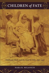 Title: Children of Fate: Childhood, Class, and the State in Chile, 1850-1930, Author: Nara B. Milanich