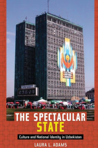 Title: The Spectacular State: Culture and National Identity in Uzbekistan, Author: Laura L. Adams