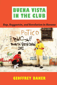 Title: Buena Vista in the Club: Rap, Reggaetón, and Revolution in Havana, Author: Geoffrey Baker