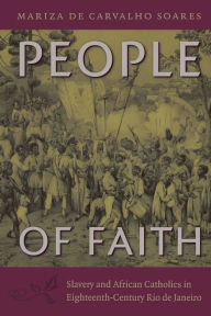 Title: People of Faith: Slavery and African Catholics in Eighteenth-Century Rio de Janeiro, Author: Mariza de Carvalho Soares