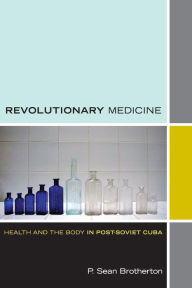 Title: Revolutionary Medicine: Health and the Body in Post-Soviet Cuba, Author: P. Sean Brotherton