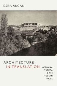 Title: Architecture in Translation: Germany, Turkey, and the Modern House, Author: Esra Akcan