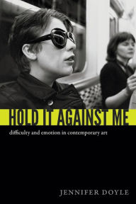 Title: Hold It Against Me: Difficulty and Emotion in Contemporary Art, Author: Jennifer Doyle