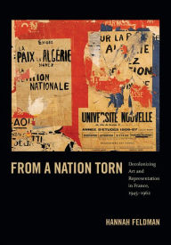 Title: From a Nation Torn: Decolonizing Art and Representation in France, 1945-1962, Author: Hannah Feldman