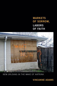 Title: Markets of Sorrow, Labors of Faith: New Orleans in the Wake of Katrina, Author: Vincanne Adams