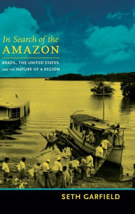 Title: In Search of the Amazon: Brazil, the United States, and the Nature of a Region, Author: Seth Garfield