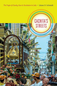 Title: Cachita's Streets: The Virgin of Charity, Race, and Revolution in Cuba, Author: Jalane D. Schmidt