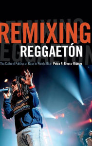Title: Remixing ReggaetÃ¯Â¿Â½n: The Cultural Politics of Race in Puerto Rico, Author: Petra R Rivera-Rideau