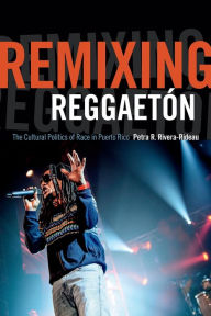 Title: Remixing Reggaetón: The Cultural Politics of Race in Puerto Rico, Author: Petra R. Rivera-Rideau